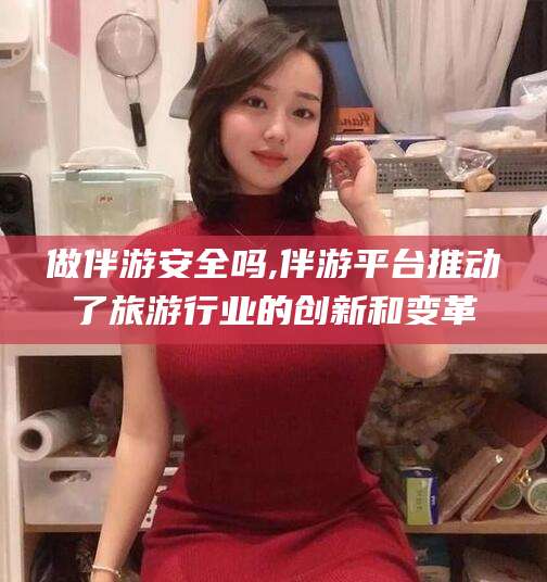 新沂做伴游安全吗,伴游平台推动了旅游行业的创新和变革