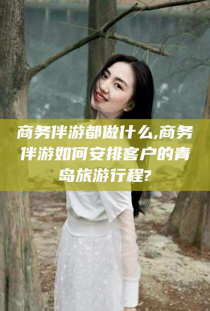 新沂商务伴游都做什么,商务伴游如何安排客户的青岛旅游行程?