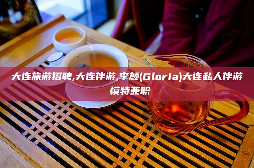 新沂大连旅游招聘,大连伴游,李颜(Gloria)大连私人伴游 模特兼职