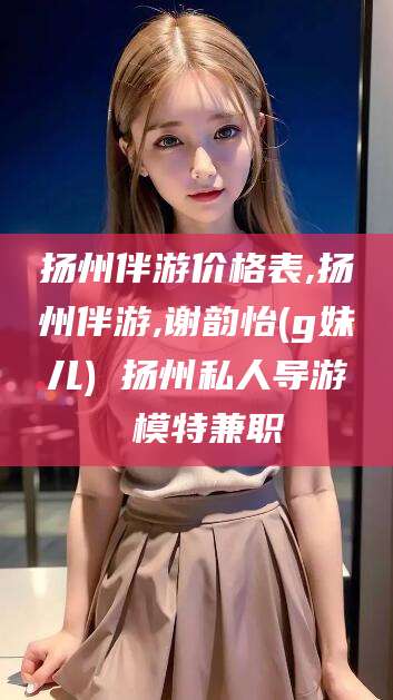 新沂扬州伴游价格表,扬州伴游,谢韵怡(g妹儿) 扬州私人导游 模特兼职