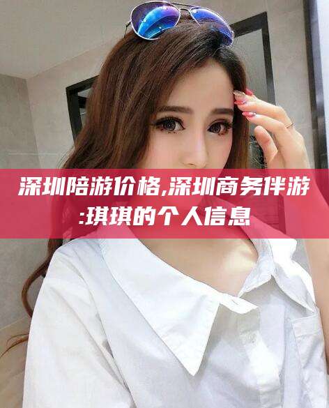 新沂深圳陪游价格,深圳商务伴游:琪琪的个人信息