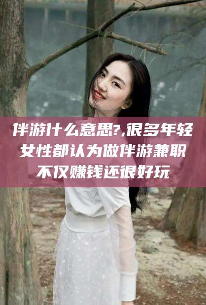 新沂伴游什么意思?,很多年轻女性都认为做伴游兼职不仅赚钱还很好玩