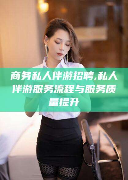 新沂商务私人伴游招聘,私人伴游服务流程与服务质量提升