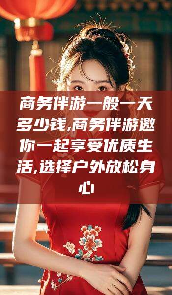 新沂商务伴游一般一天多少钱,商务伴游邀你一起享受优质生活,选择户外放松身心