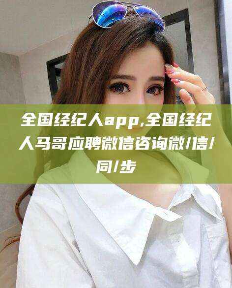 新沂全国经纪人app,全国经纪人马哥应聘微信咨询微/信/同/步