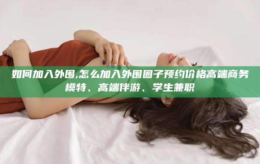 新沂如何加入外围,怎么加入外围圈子预约价格高端商务模特、高端伴游、学生兼职