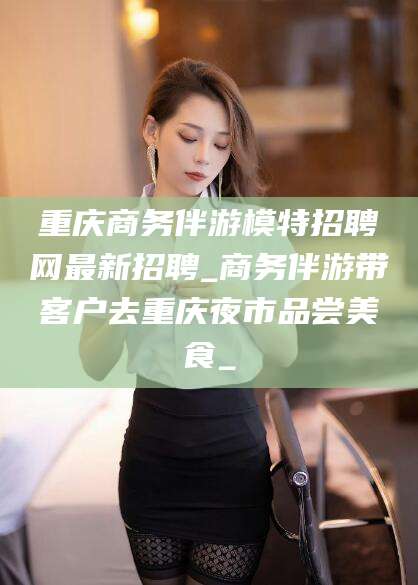 新沂重庆商务伴游模特招聘网最新招聘_商务伴游带客户去重庆夜市品尝美食_
