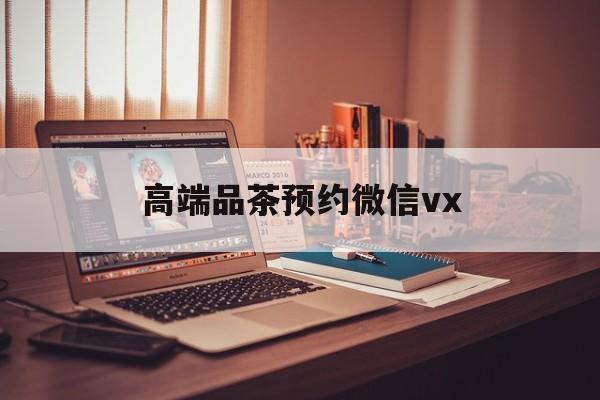 新沂关于高端品茶预约微信vx的信息